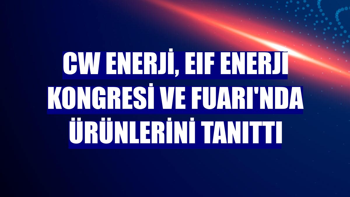 CW Enerji, EIF Enerji Kongresi ve Fuarı'nda ürünlerini tanıttı