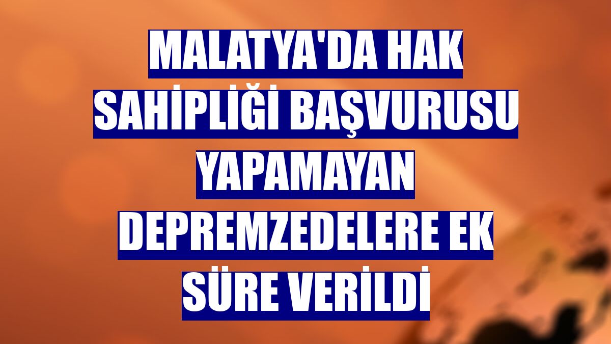 Malatya'da hak sahipliği başvurusu yapamayan depremzedelere ek süre verildi