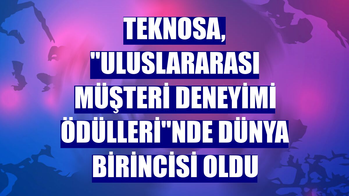Teknosa, "Uluslararası Müşteri Deneyimi Ödülleri"nde dünya birincisi oldu