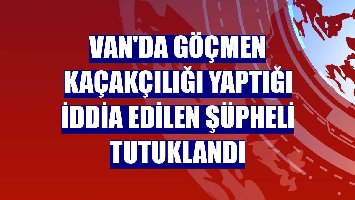 Van'da göçmen kaçakçılığı yaptığı iddia edilen şüpheli tutuklandı