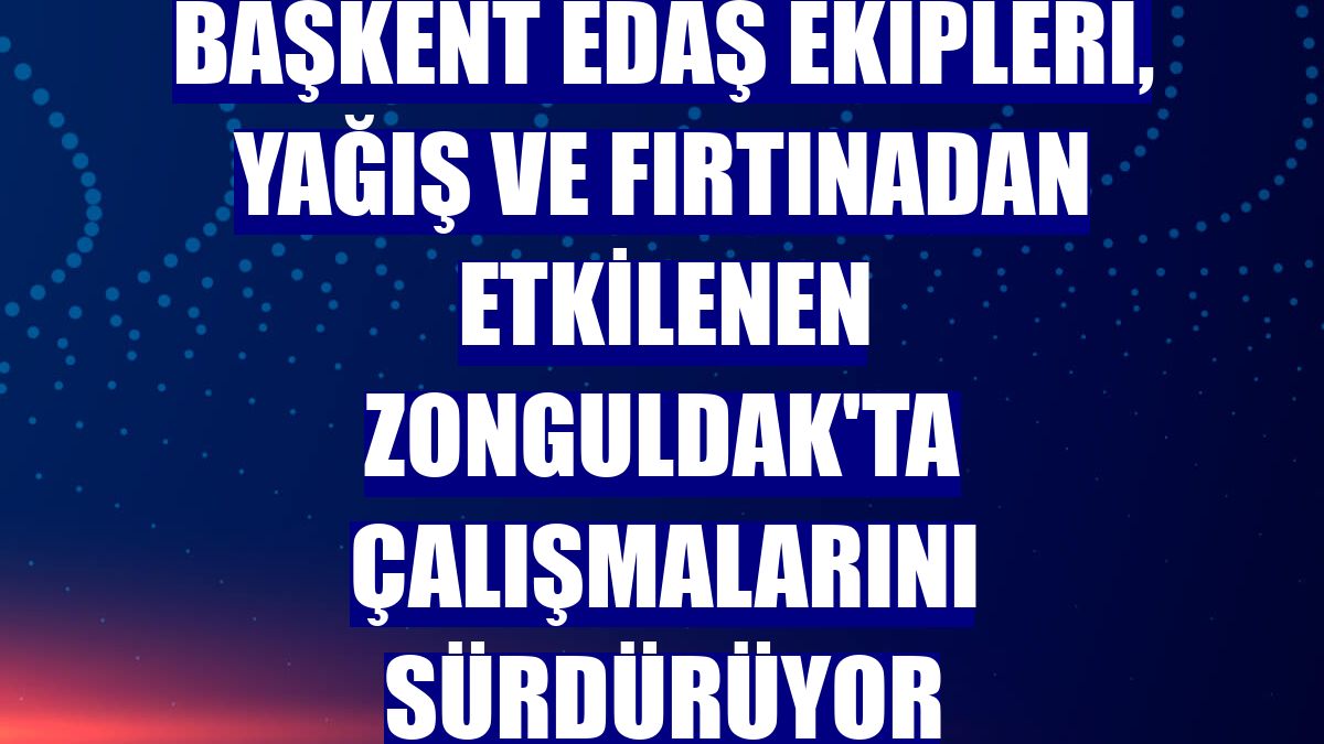 Başkent EDAŞ ekipleri, yağış ve fırtınadan etkilenen Zonguldak'ta çalışmalarını sürdürüyor