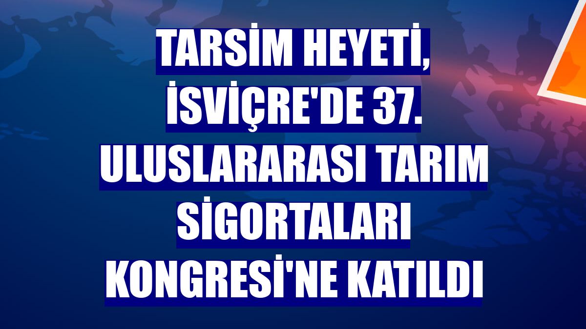 TARSİM heyeti, İsviçre'de 37. Uluslararası Tarım Sigortaları Kongresi'ne katıldı