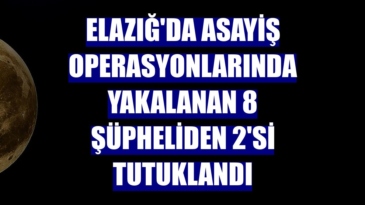 Elazığ'da asayiş operasyonlarında yakalanan 8 şüpheliden 2'si tutuklandı