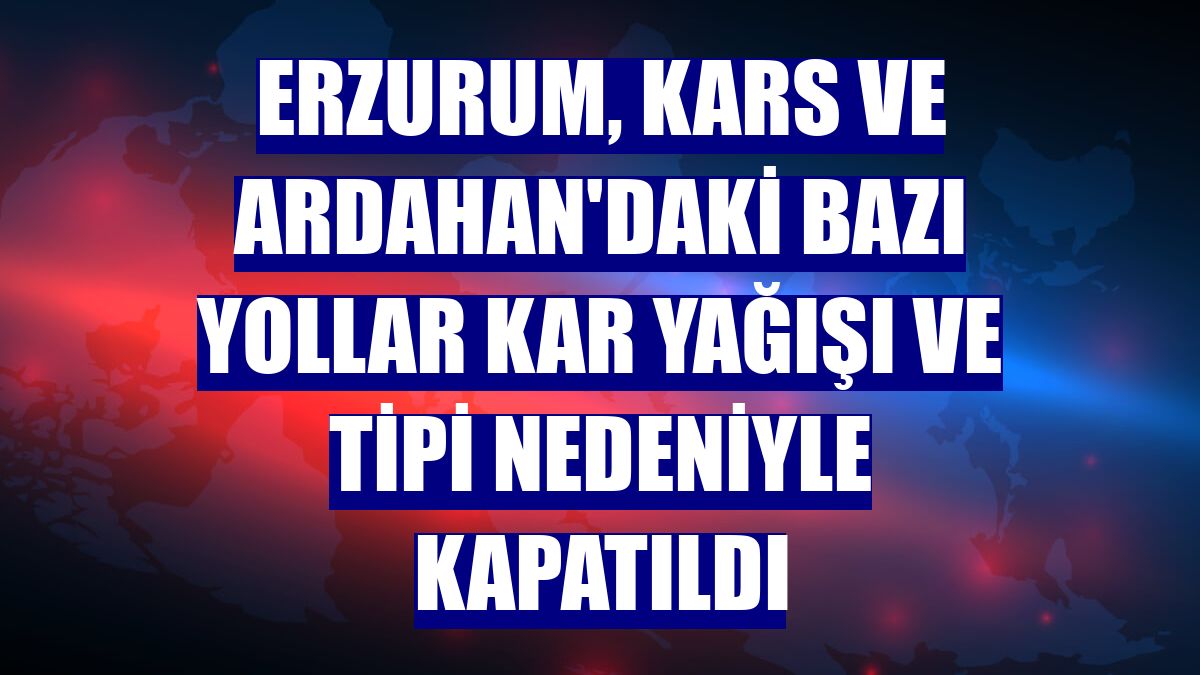 Erzurum, Kars ve Ardahan'daki bazı yollar kar yağışı ve tipi nedeniyle kapatıldı