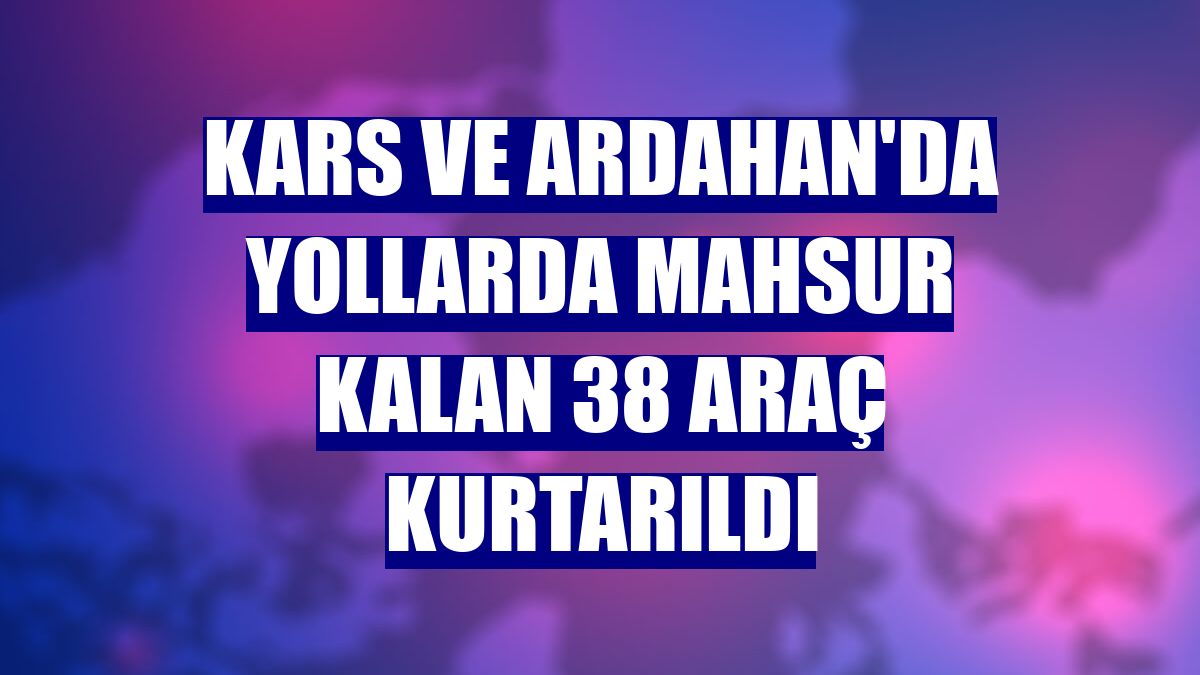 Kars ve Ardahan'da yollarda mahsur kalan 38 araç kurtarıldı