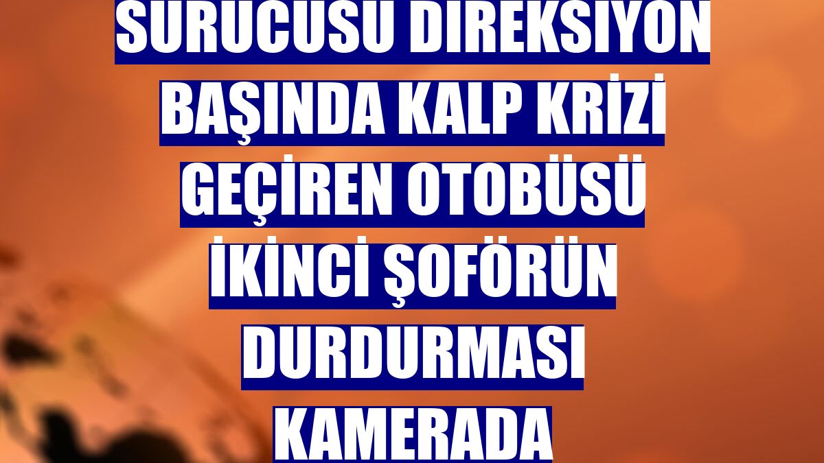 Sürücüsü direksiyon başında kalp krizi geçiren otobüsü ikinci şoförün durdurması kamerada