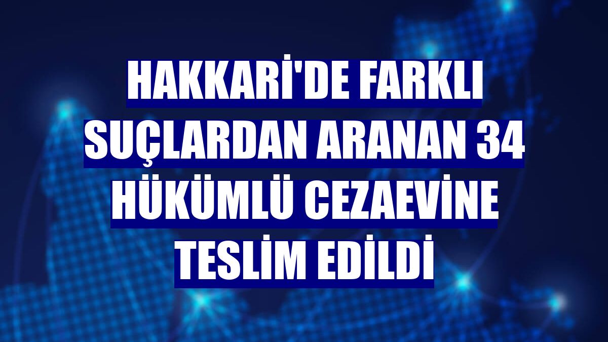 Hakkari'de farklı suçlardan aranan 34 hükümlü cezaevine teslim edildi