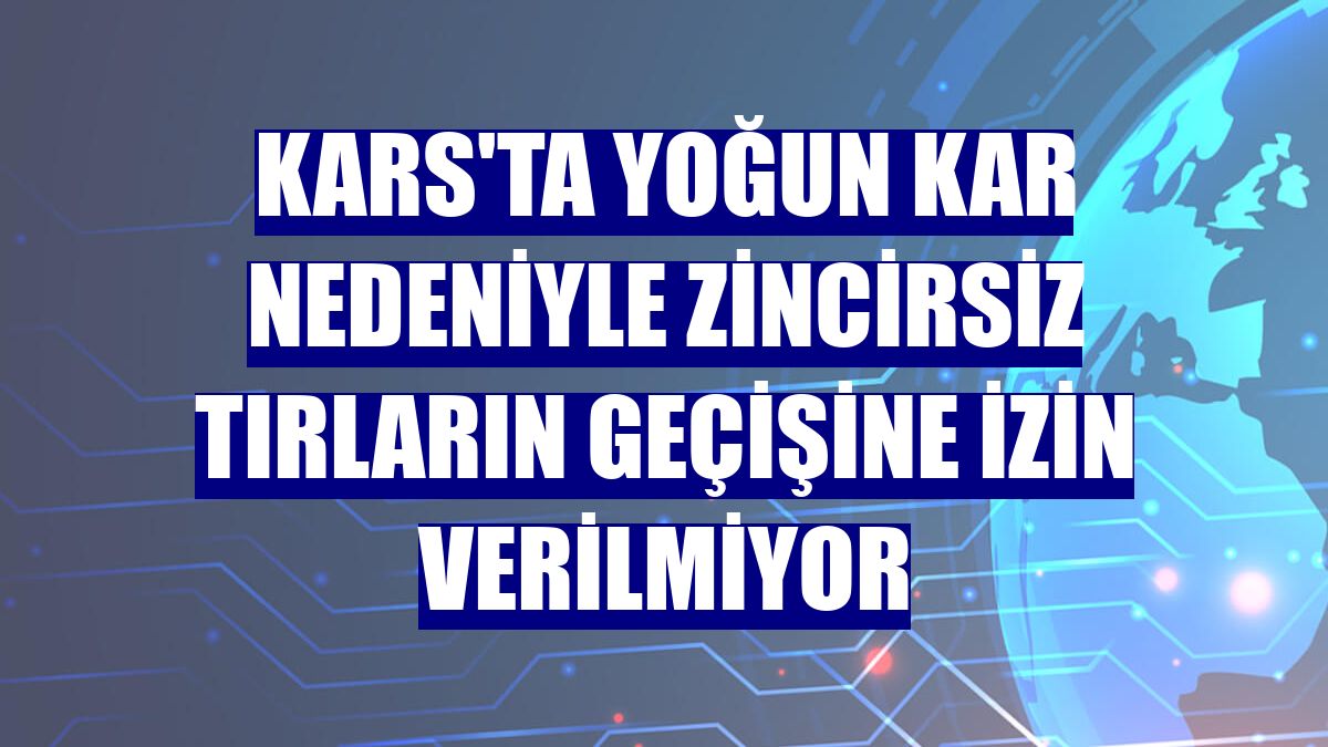 Kars'ta yoğun kar nedeniyle zincirsiz tırların geçişine izin verilmiyor