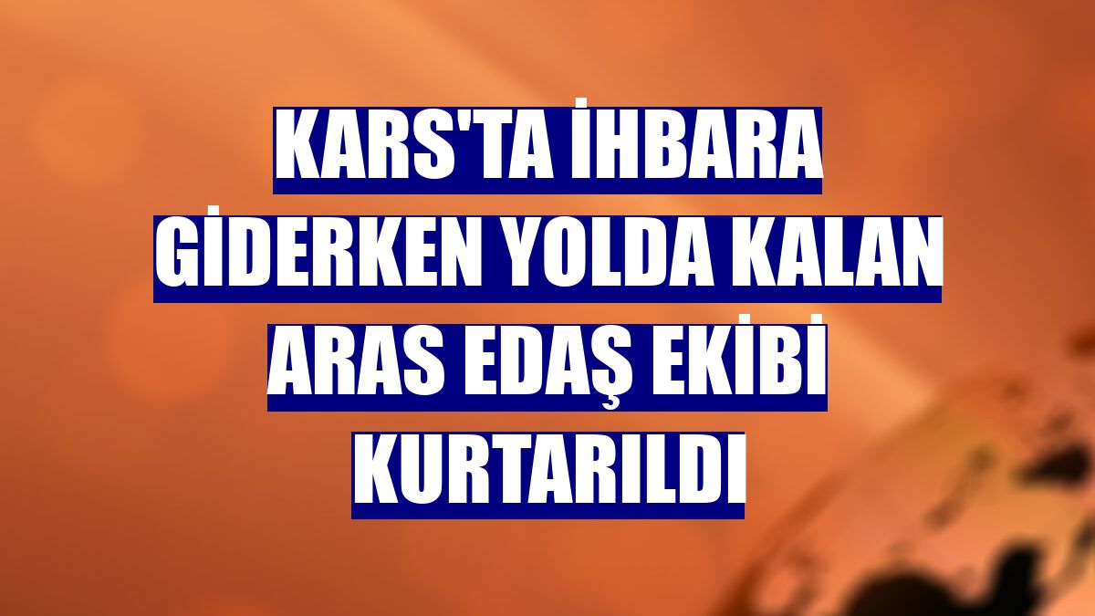 Kars'ta ihbara giderken yolda kalan Aras EDAŞ ekibi kurtarıldı