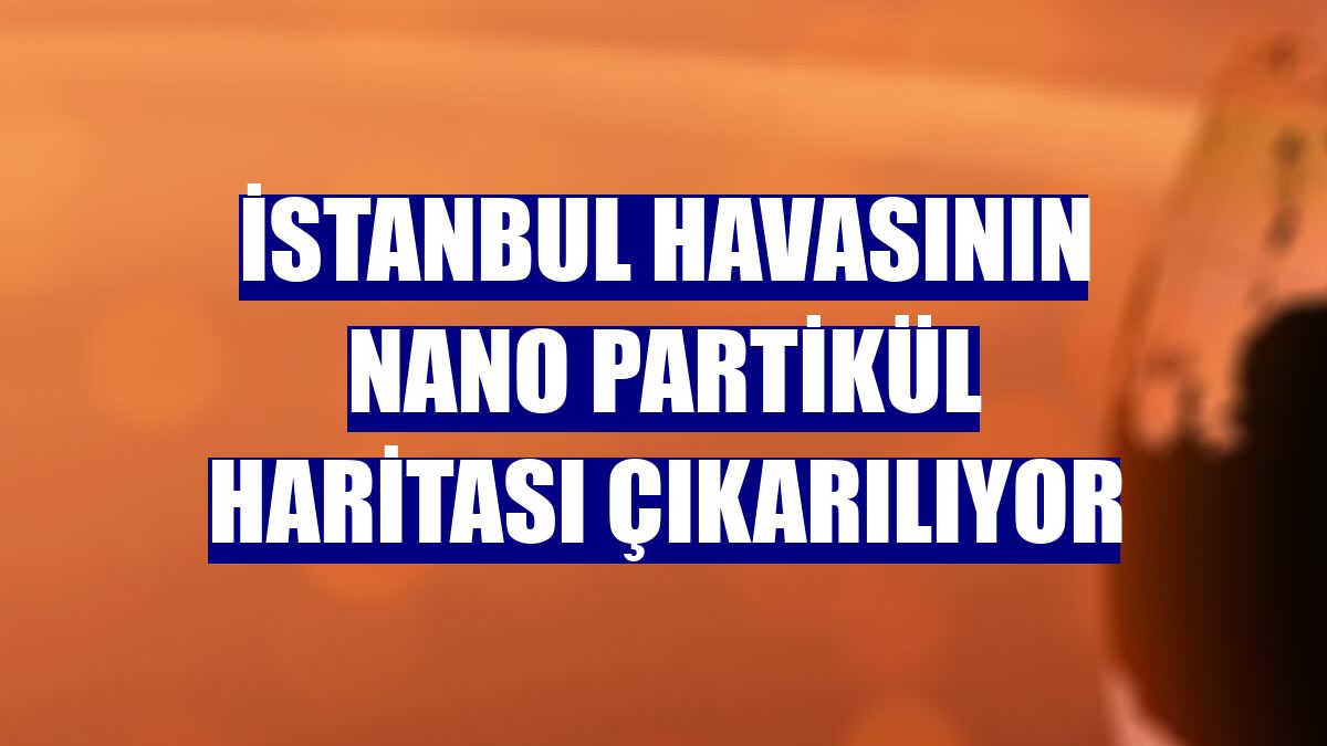 İstanbul havasının nano partikül haritası çıkarılıyor