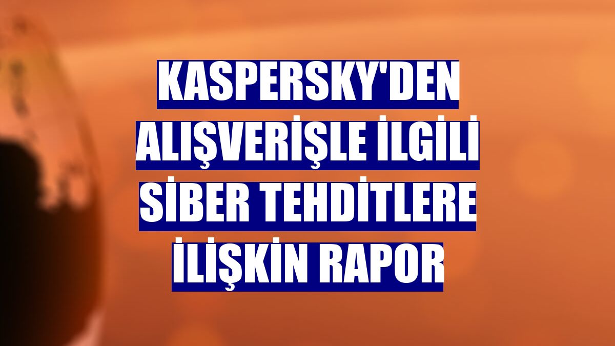 Kaspersky'den alışverişle ilgili siber tehditlere ilişkin rapor