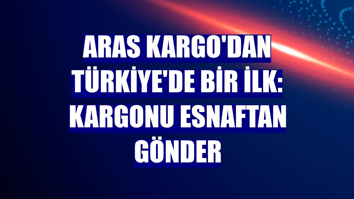 Aras Kargo'dan Türkiye'de bir ilk: Kargonu Esnaftan Gönder