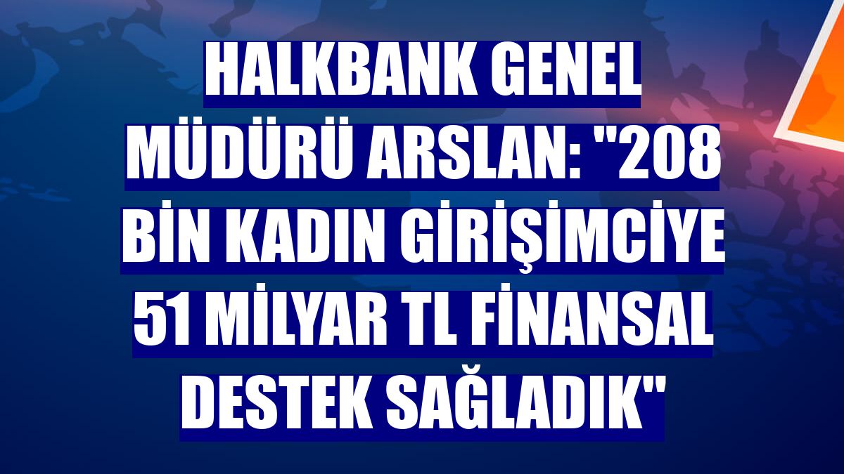 Halkbank Genel Müdürü Arslan: '208 bin kadın girişimciye 51 milyar TL finansal destek sağladık'