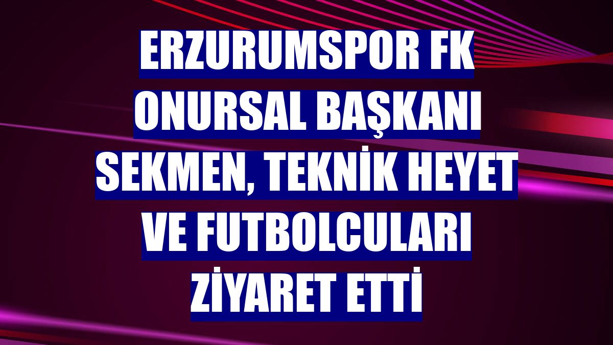Erzurumspor FK Onursal Başkanı Sekmen, teknik heyet ve futbolcuları ziyaret etti