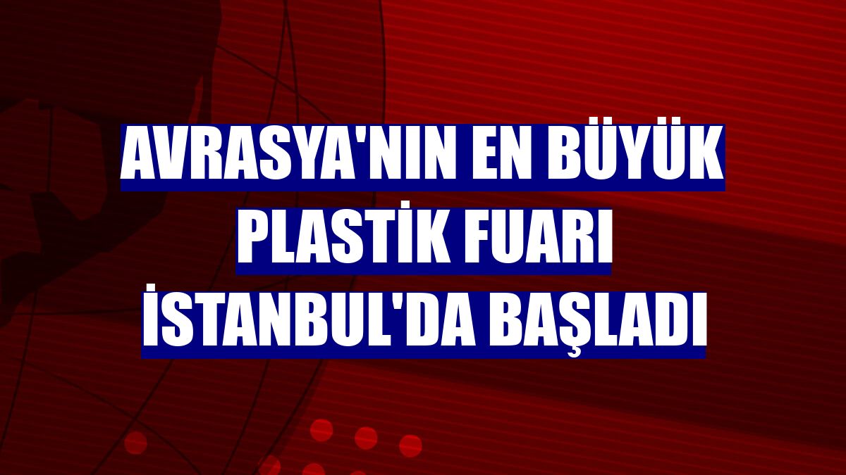 Avrasya'nın en büyük plastik fuarı İstanbul'da başladı