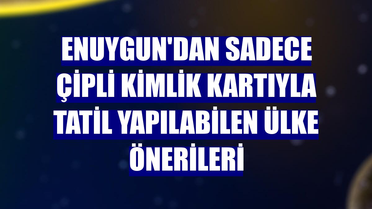 Enuygun'dan sadece çipli kimlik kartıyla tatil yapılabilen ülke önerileri