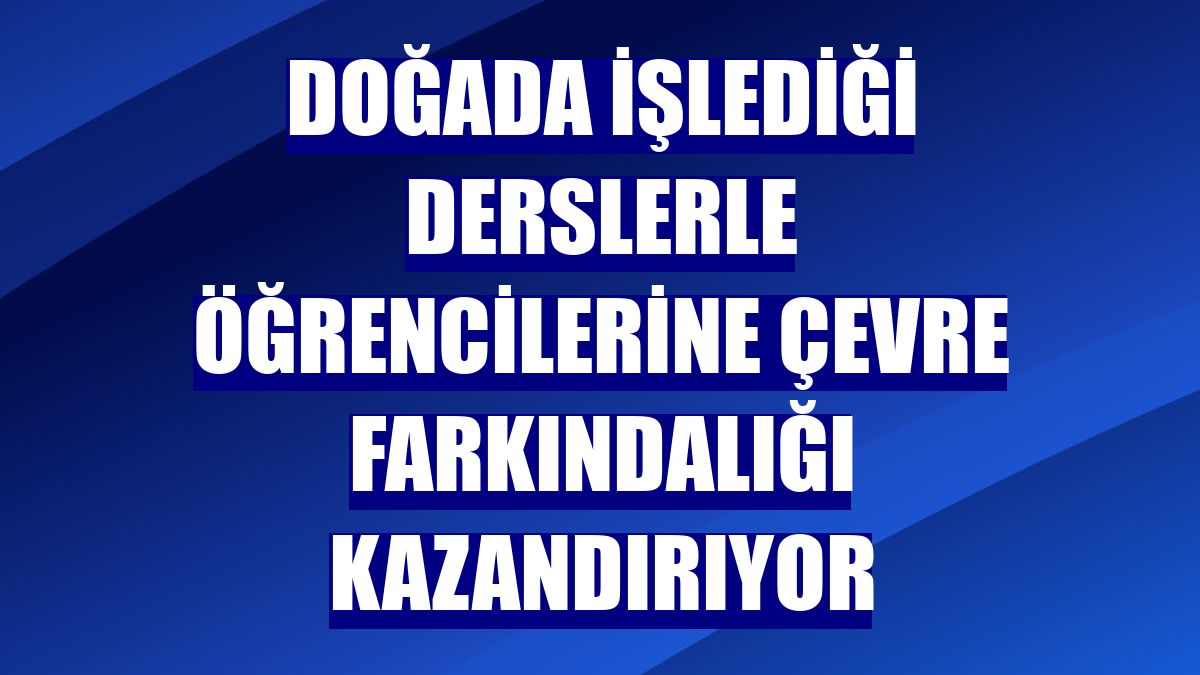 Doğada işlediği derslerle öğrencilerine çevre farkındalığı kazandırıyor