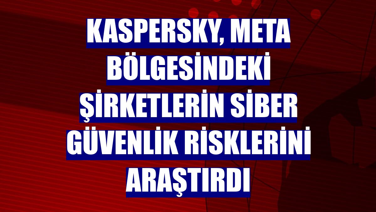 Kaspersky, META bölgesindeki şirketlerin siber güvenlik risklerini araştırdı