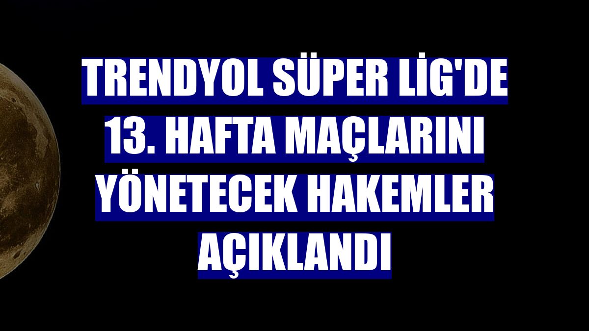 Trendyol Süper Lig'de 13. hafta maçlarını yönetecek hakemler açıklandı