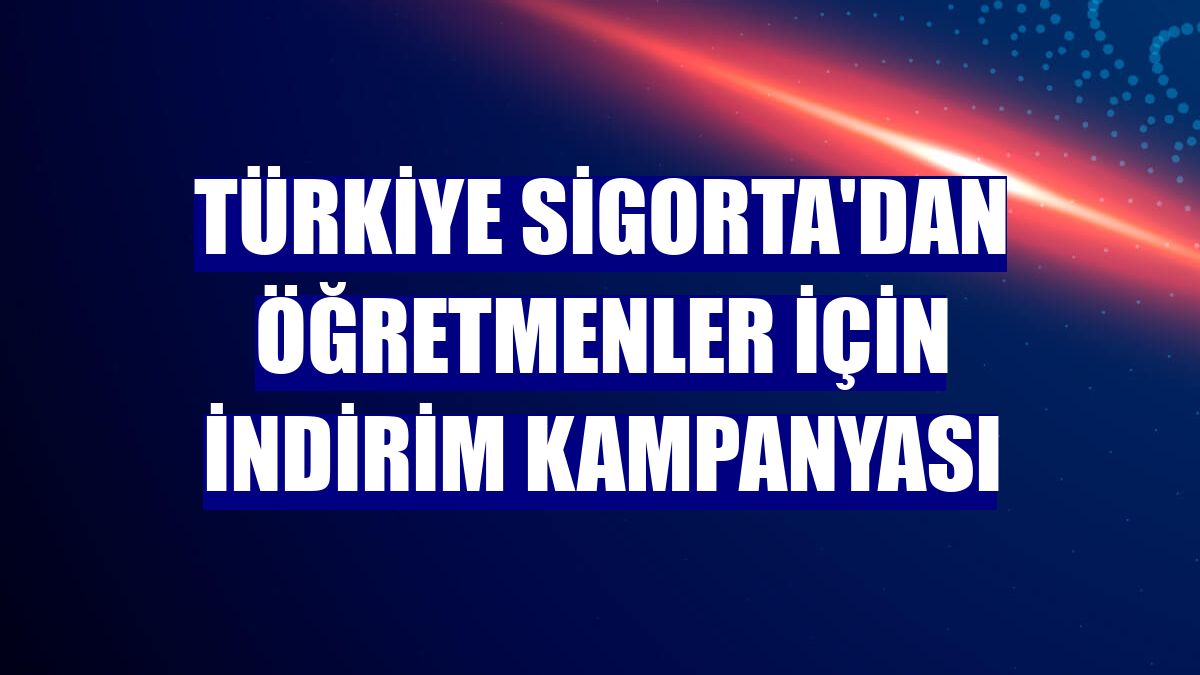 Türkiye Sigorta'dan öğretmenler için indirim kampanyası