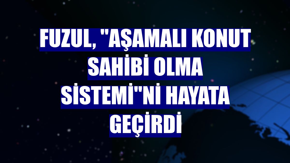 Fuzul, "Aşamalı Konut Sahibi Olma Sistemi"ni hayata geçirdi