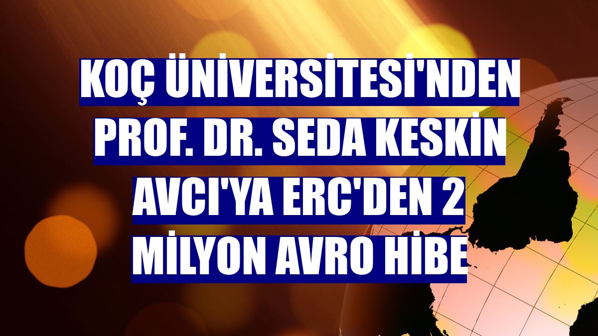 Koç Üniversitesi'nden Prof. Dr. Seda Keskin Avcı'ya ERC'den 2 milyon avro hibe