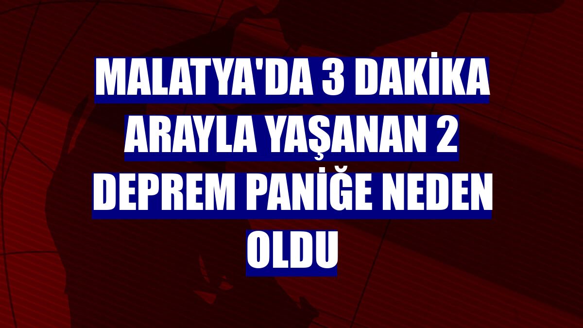 Malatya'da 3 dakika arayla yaşanan 2 deprem paniğe neden oldu