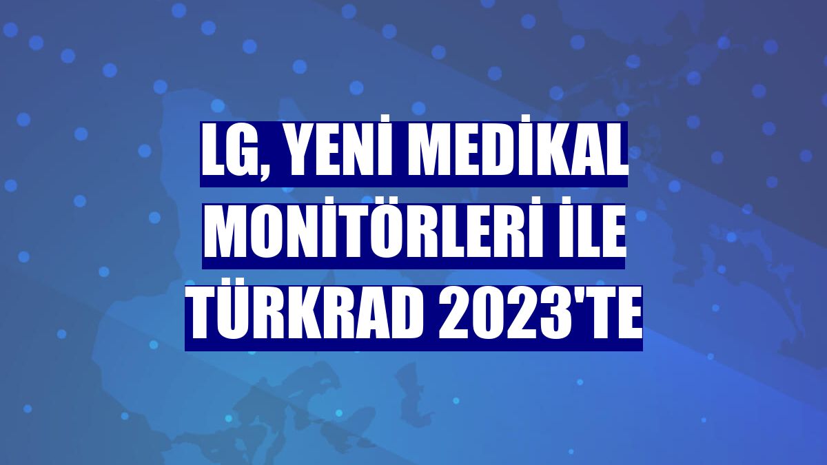 LG, yeni medikal monitörleri ile Türkrad 2023'te