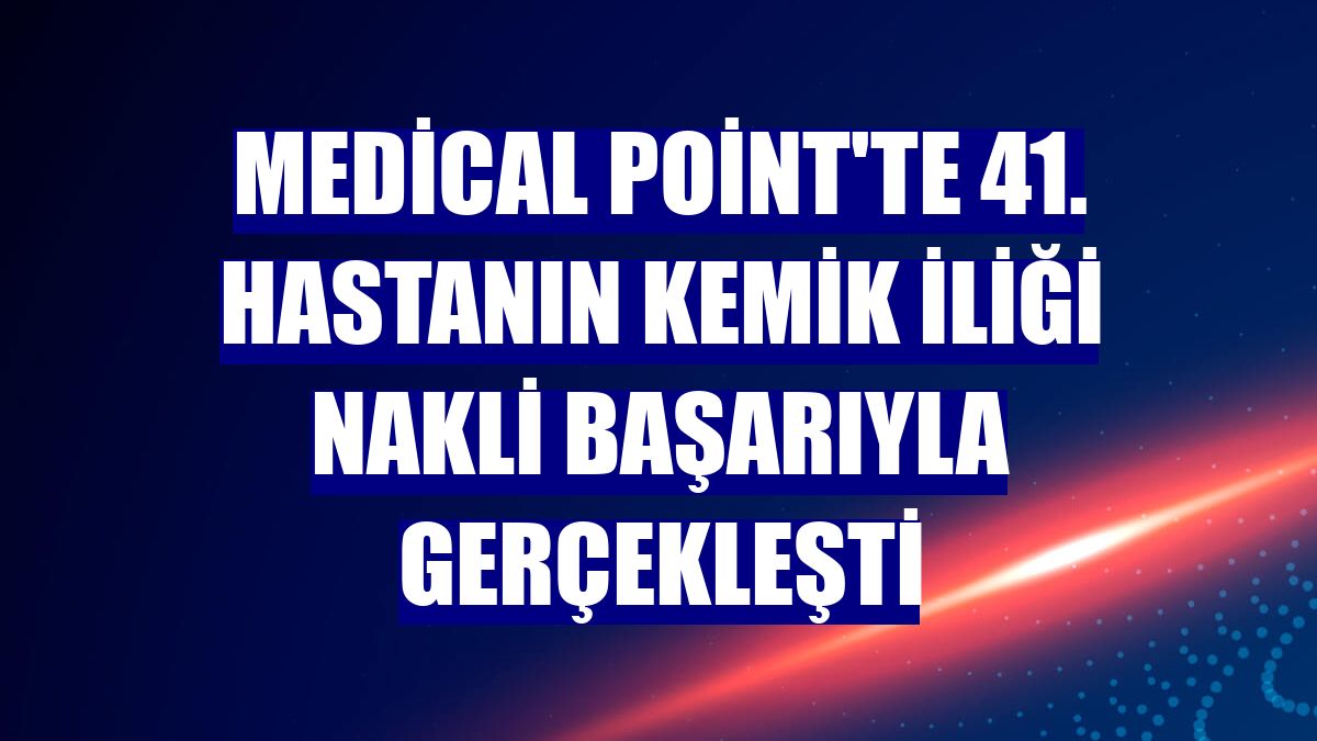 Medical Point'te 41. hastanın kemik iliği nakli başarıyla gerçekleşti