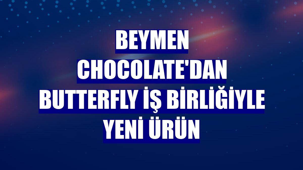 Beymen Chocolate'dan Butterfly iş birliğiyle yeni ürün