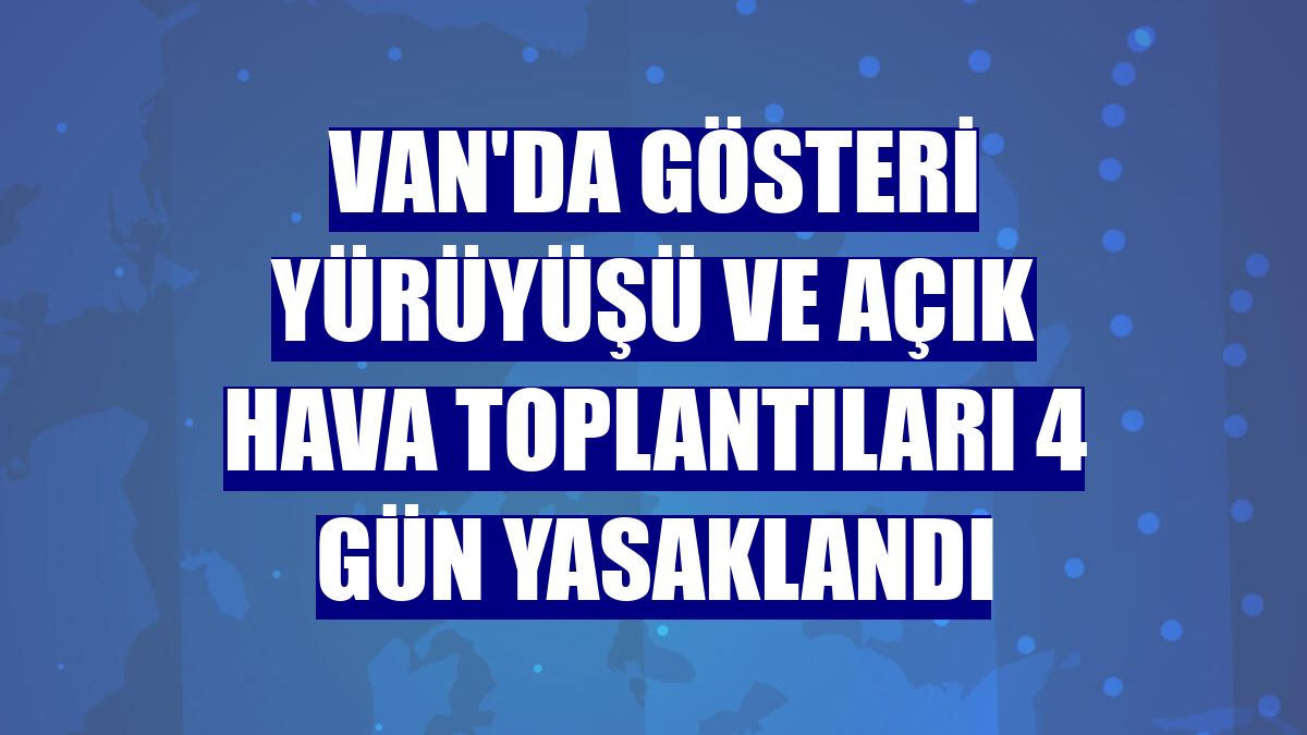 Van'da gösteri yürüyüşü ve açık hava toplantıları 4 gün yasaklandı