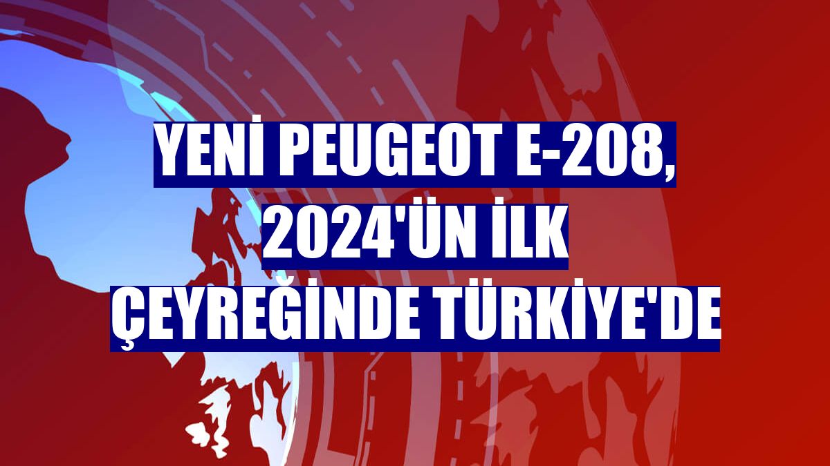 Yeni Peugeot E-208, 2024'ün ilk çeyreğinde Türkiye'de