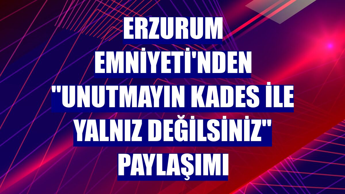 Erzurum Emniyeti'nden "Unutmayın KADES ile yalnız değilsiniz" paylaşımı