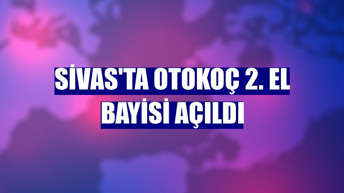 Sivas'ta Otokoç 2. El bayisi açıldı