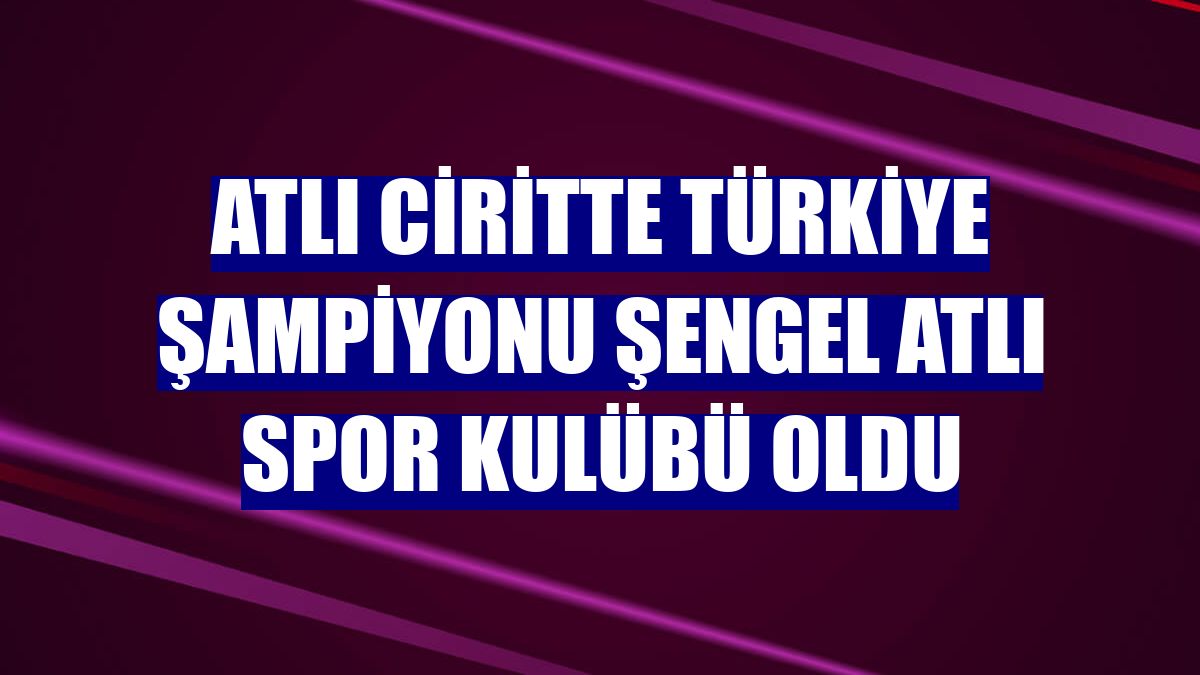 Atlı ciritte Türkiye şampiyonu Şengel Atlı Spor Kulübü oldu