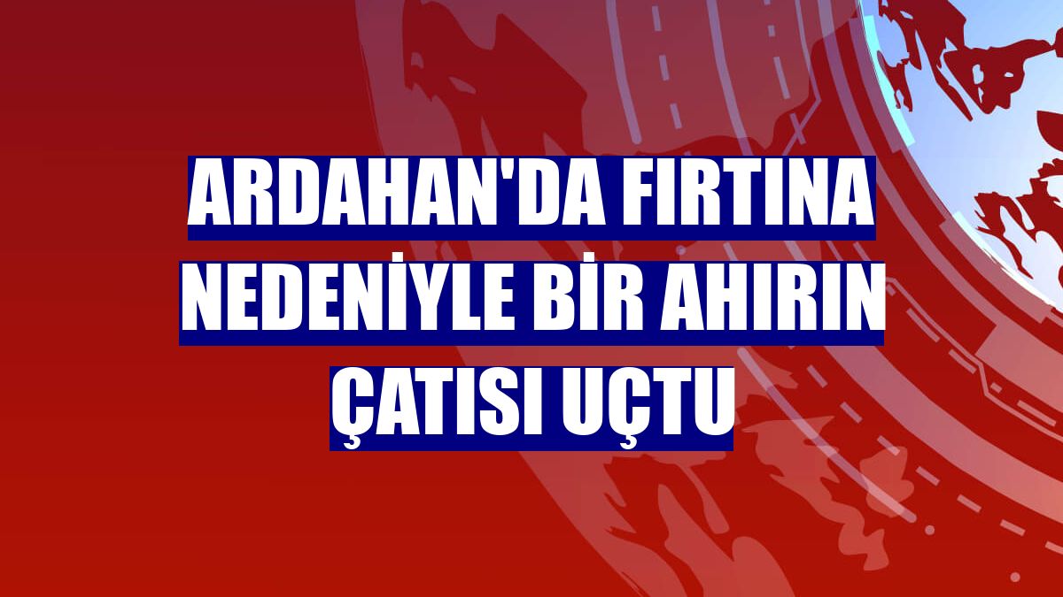 Ardahan'da fırtına nedeniyle bir ahırın çatısı uçtu