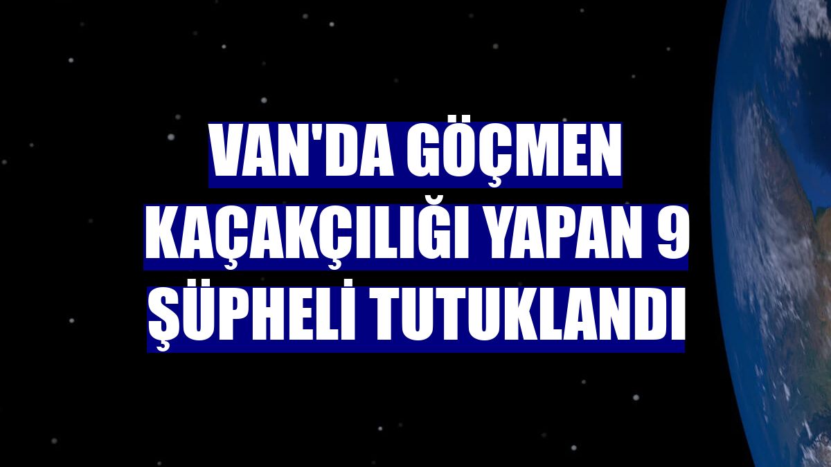 Van'da göçmen kaçakçılığı yapan 9 şüpheli tutuklandı