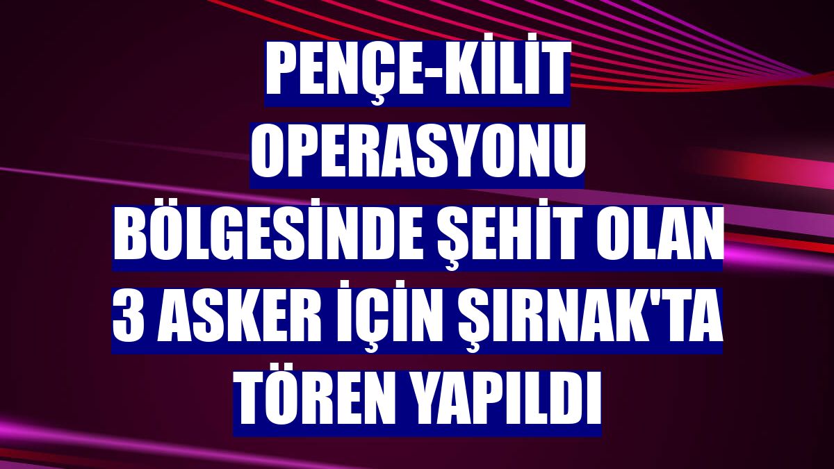 Pençe-Kilit Operasyonu bölgesinde şehit olan 3 asker için Şırnak'ta tören yapıldı