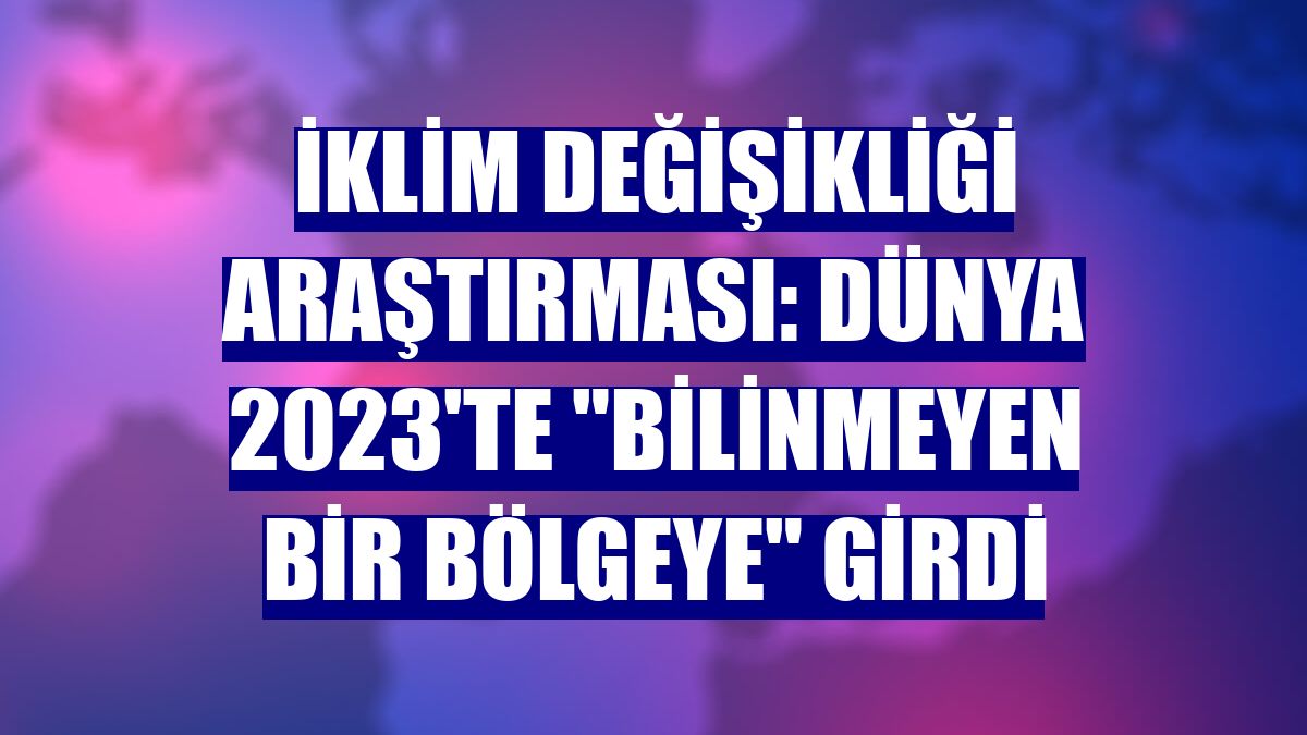 İklim değişikliği araştırması: Dünya 2023'te "bilinmeyen bir bölgeye" girdi