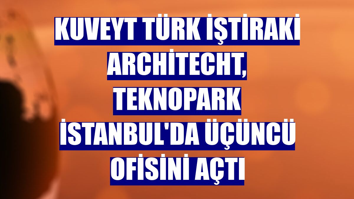 Kuveyt Türk iştiraki Architecht, Teknopark İstanbul'da üçüncü ofisini açtı