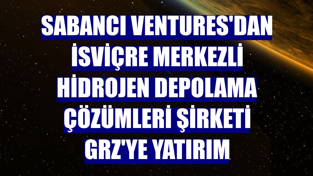 Sabancı Ventures'dan İsviçre merkezli hidrojen depolama çözümleri şirketi GRZ'ye yatırım