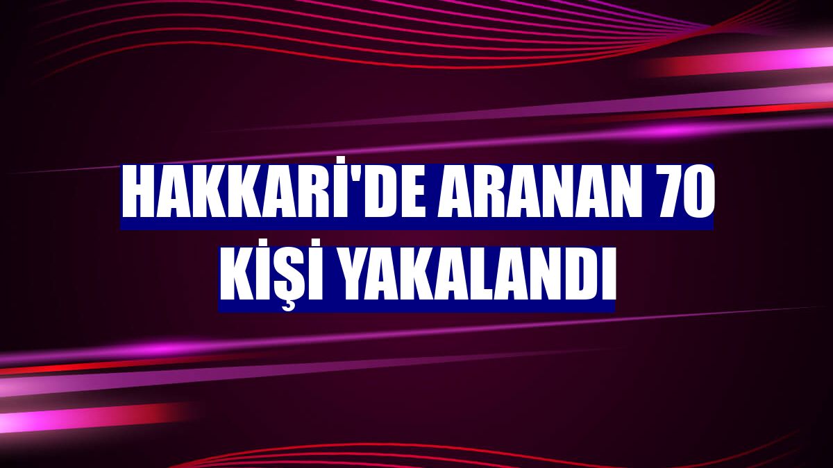 Hakkari'de aranan 70 kişi yakalandı