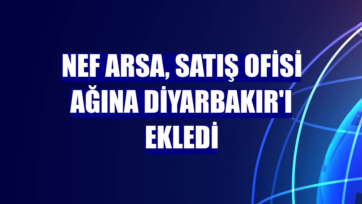 Nef Arsa, satış ofisi ağına Diyarbakır'ı ekledi