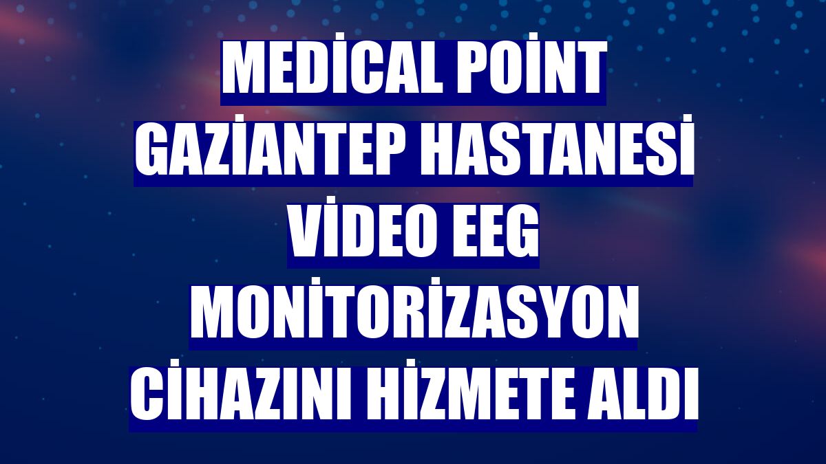 Medical Point Gaziantep Hastanesi Video EEG monitorizasyon cihazını hizmete aldı