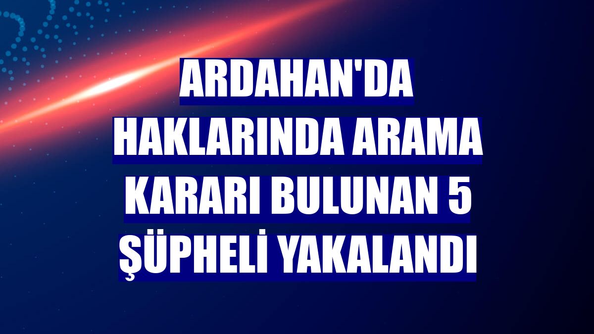 Ardahan'da haklarında arama kararı bulunan 5 şüpheli yakalandı