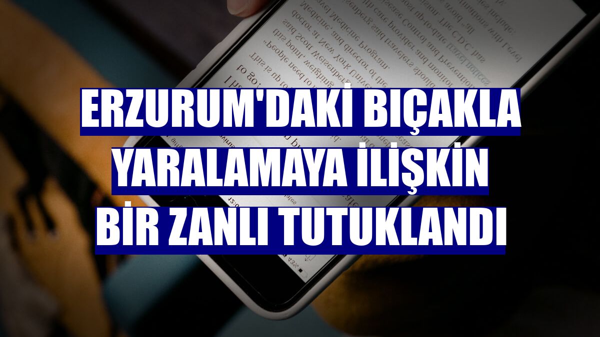Erzurum'daki bıçakla yaralamaya ilişkin bir zanlı tutuklandı