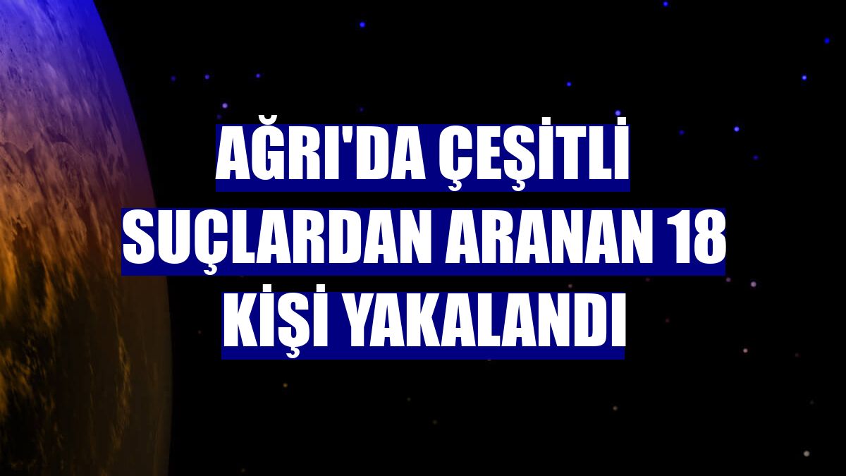 Ağrı'da çeşitli suçlardan aranan 18 kişi yakalandı