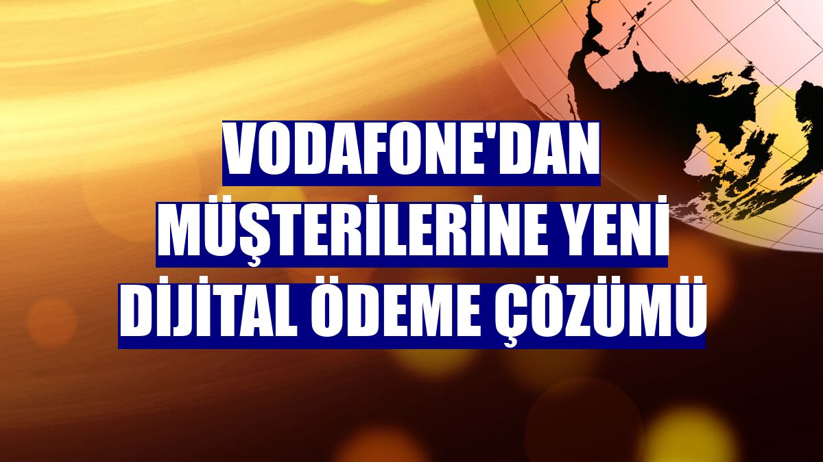 Vodafone'dan müşterilerine yeni dijital ödeme çözümü