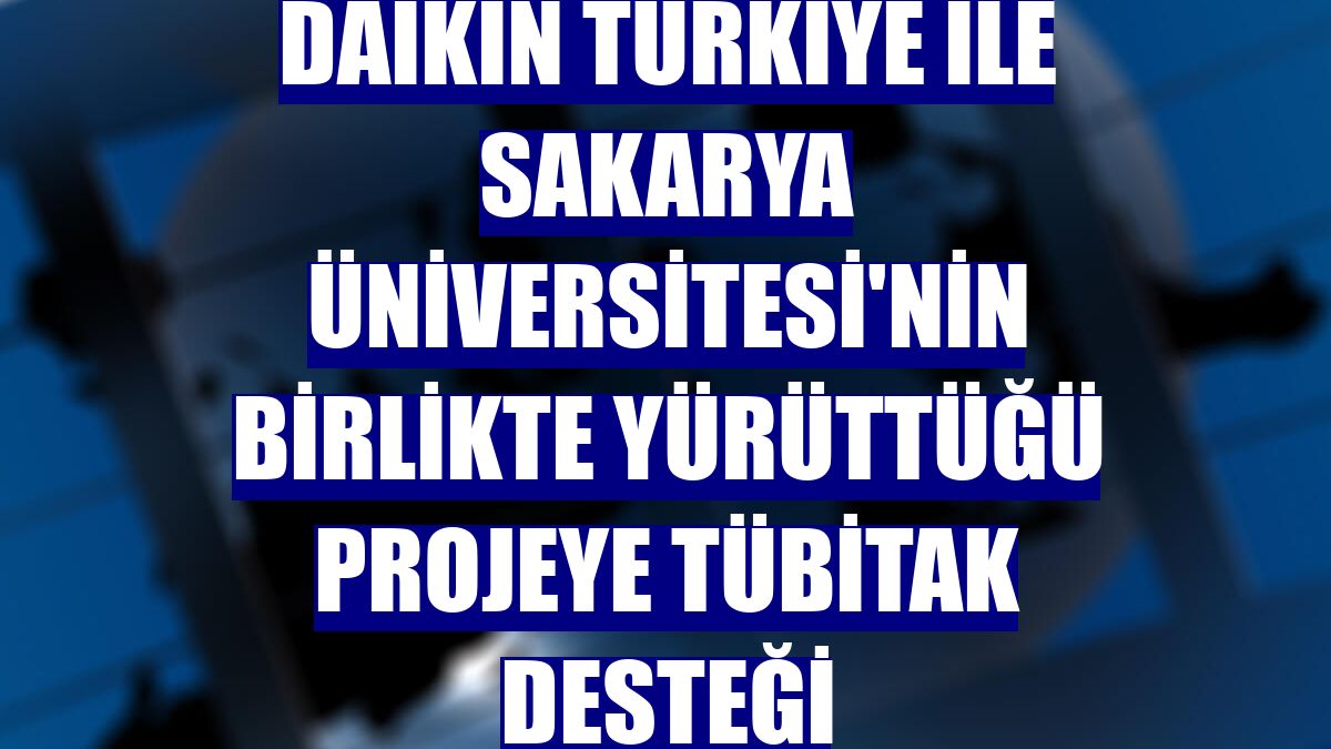 Daikin Türkiye ile Sakarya Üniversitesi'nin birlikte yürüttüğü projeye TÜBİTAK desteği