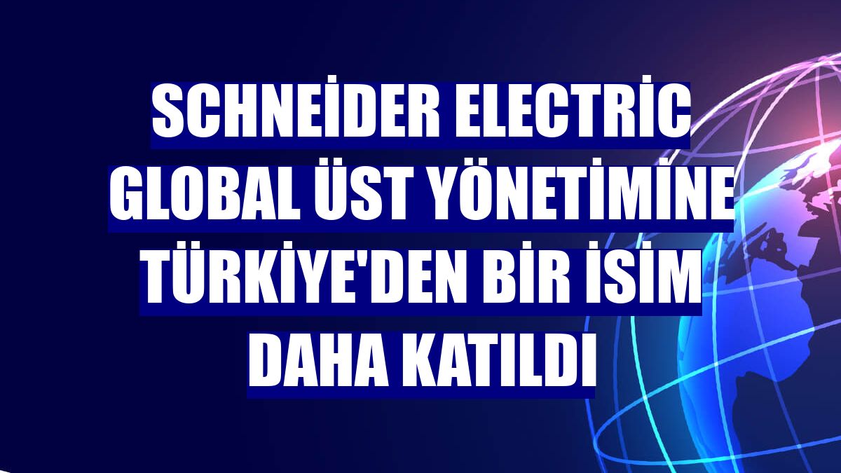 Schneider Electric global üst yönetimine Türkiye'den bir isim daha katıldı